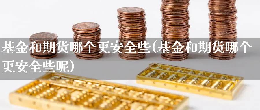 基金和期货哪个更安全些(基金和期货哪个更安全些呢)_期货直播_第1张_青花期货直播间 基金和期货哪个更安全些(基金和期货哪个更安全些呢)_https://qh.ynbygsw.com_期货直播_第1张