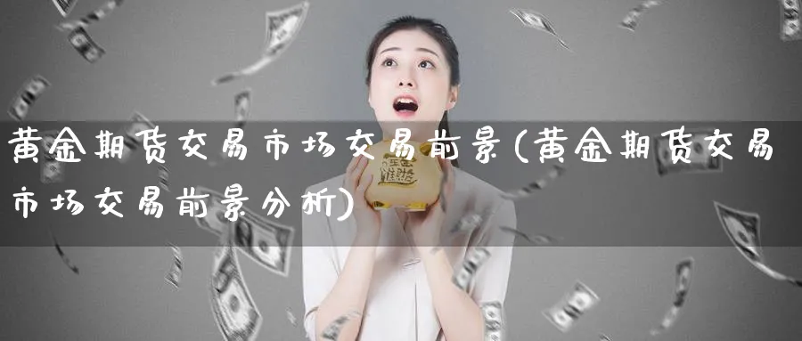 黄金期货交易市场交易前景(黄金期货交易市场交易前景分析)_期货喊单_第1张_青花期货直播间 黄金期货交易市场交易前景(黄金期货交易市场交易前景分析)_https://qh.ynbygsw.com_期货喊单_第1张