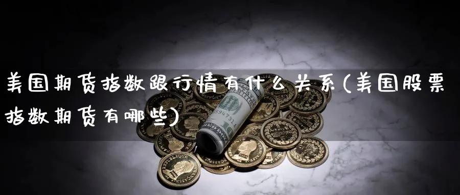 美国期货指数跟行情有什么关系(美国股票指数期货有哪些)_期货交易_第1张_青花期货直播间 美国期货指数跟行情有什么关系(美国股票指数期货有哪些)_https://qh.ynbygsw.com_期货交易_第1张