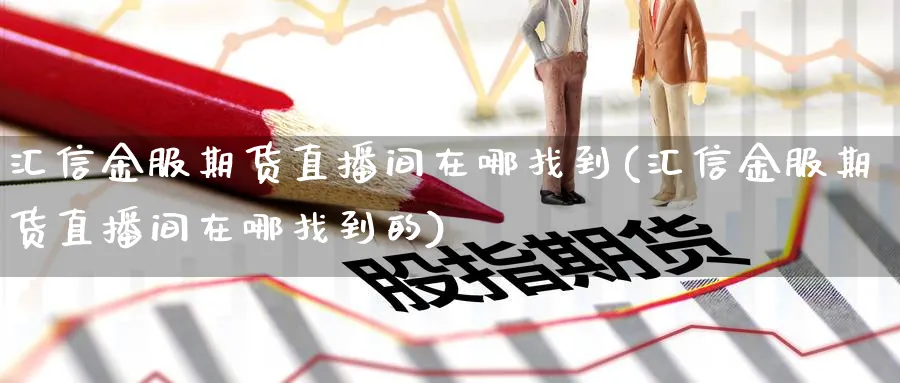 汇信金服期货直播间在哪找到(汇信金服期货直播间在哪找到的)_国际期货_第1张_青花期货直播间 汇信金服期货直播间在哪找到(汇信金服期货直播间在哪找到的)_https://qh.ynbygsw.com_国际期货_第1张