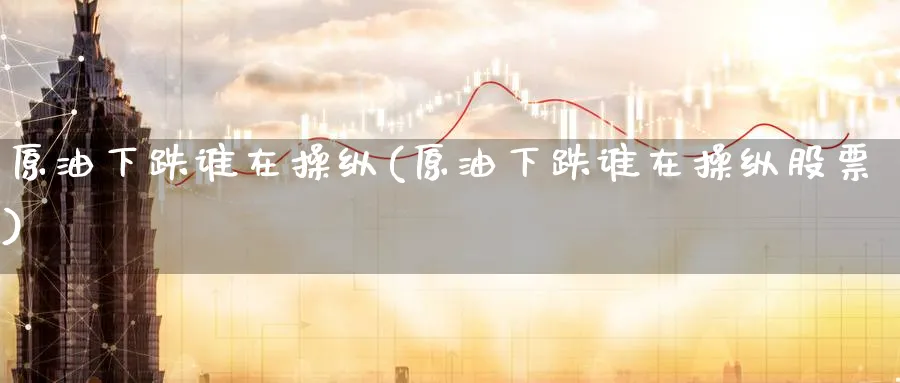 原油下跌谁在操纵(原油下跌谁在操纵股票)_https://qh.ynbygsw.com_期货直播_第1张