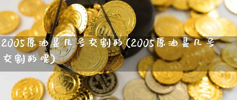 2005原油是几号交割的(2005原油是几号交割的呢)_财金知识_第1张_青花期货直播间 2005原油是几号交割的(2005原油是几号交割的呢)_https://qh.ynbygsw.com_财金知识_第1张