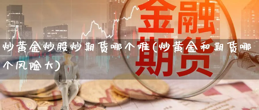 炒黄金炒股炒期货哪个难(炒黄金和期货哪个风险大)_财金知识_第1张_青花期货直播间 炒黄金炒股炒期货哪个难(炒黄金和期货哪个风险大)_https://qh.ynbygsw.com_财金知识_第1张