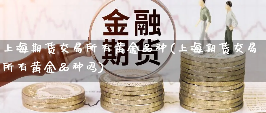 上海期货交易所有黄金品种(上海期货交易所有黄金品种吗)_期货直播_第1张_青花期货直播间 上海期货交易所有黄金品种(上海期货交易所有黄金品种吗)_https://qh.ynbygsw.com_期货直播_第1张