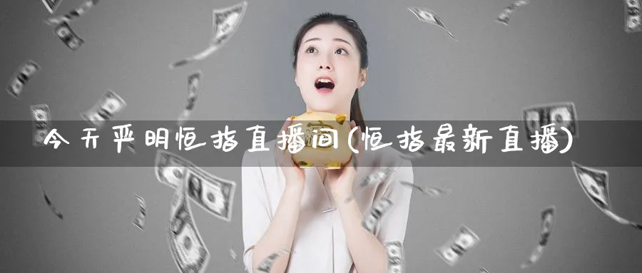今天严明恒指直播间(恒指最新直播)_财金百科_第1张_青花期货直播间 今天严明恒指直播间(恒指最新直播)_https://qh.ynbygsw.com_财金百科_第1张