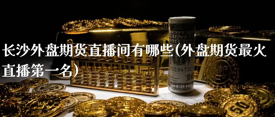 长沙外盘期货直播间有哪些(外盘期货最火直播第一名)_财金知识_第1张_青花期货直播间 长沙外盘期货直播间有哪些(外盘期货最火直播第一名)_https://qh.ynbygsw.com_财金知识_第1张