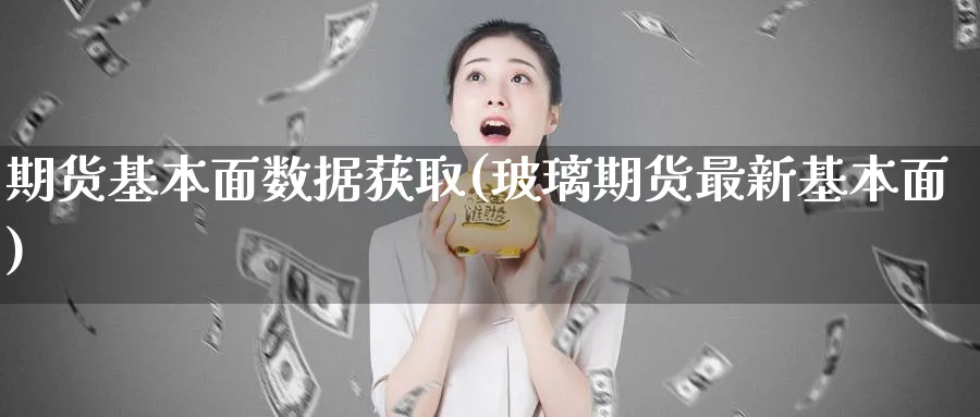 期货基本面数据获取(玻璃期货最新基本面)_期货直播_第1张_青花期货直播间 期货基本面数据获取(玻璃期货最新基本面)_https://qh.ynbygsw.com_期货直播_第1张