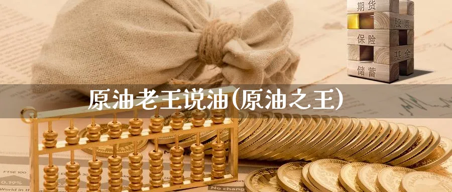 原油老王说油(原油之王)_https://qh.ynbygsw.com_国际期货_第1张