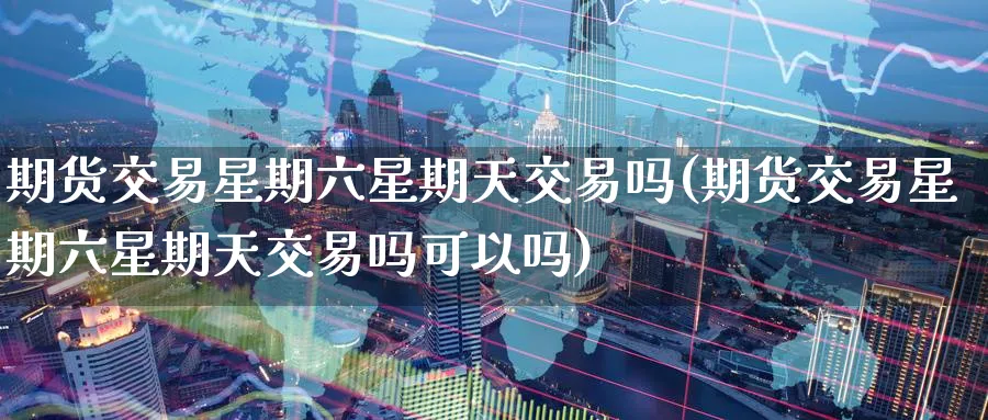 期货交易星期六星期天交易吗(期货交易星期六星期天交易吗可以吗)_期货直播_第1张_青花期货直播间 期货交易星期六星期天交易吗(期货交易星期六星期天交易吗可以吗)_https://qh.ynbygsw.com_期货直播_第1张