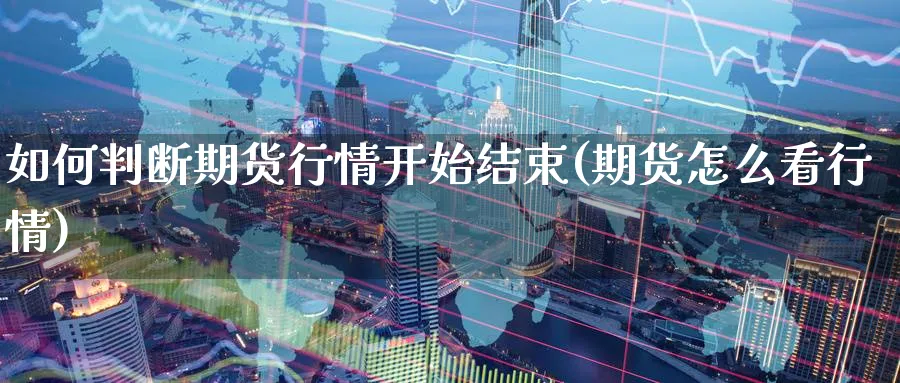 如何判断期货行情开始结束(期货怎么看行情)_国际期货_第1张_青花期货直播间 如何判断期货行情开始结束(期货怎么看行情)_https://qh.ynbygsw.com_国际期货_第1张