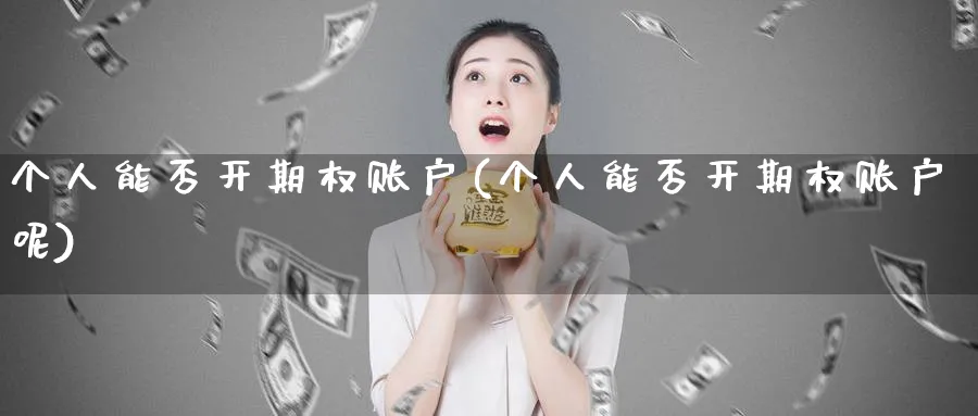 个人能否开期权账户(个人能否开期权账户呢)_https://qh.ynbygsw.com_期货直播_第1张