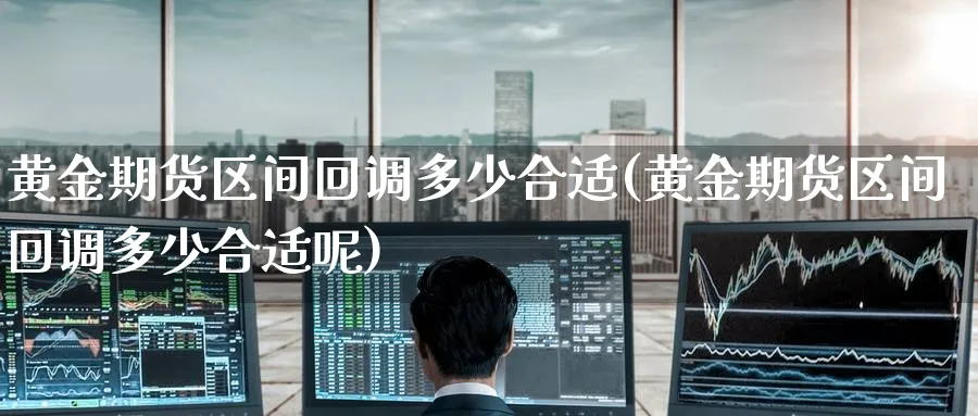 黄金期货区间回调多少合适(黄金期货区间回调多少合适呢)_财金百科_第1张_青花期货直播间 黄金期货区间回调多少合适(黄金期货区间回调多少合适呢)_https://qh.ynbygsw.com_财金百科_第1张