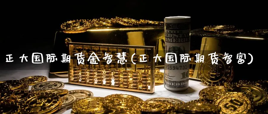 正大国际期货金智慧(正大国际期货智富)_期货喊单_第1张_青花期货直播间 正大国际期货金智慧(正大国际期货智富)_https://qh.ynbygsw.com_期货喊单_第1张