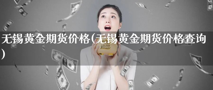 无锡黄金期货价格(无锡黄金期货价格查询)_国际期货_第1张_青花期货直播间 无锡黄金期货价格(无锡黄金期货价格查询)_https://qh.ynbygsw.com_国际期货_第1张