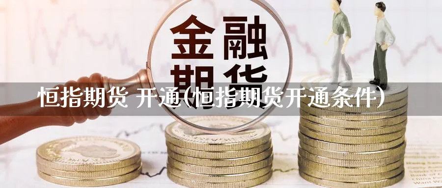 恒指期货 开通(恒指期货开通条件)_期货交易_第1张_青花期货直播间 恒指期货 开通(恒指期货开通条件)_https://qh.ynbygsw.com_期货交易_第1张