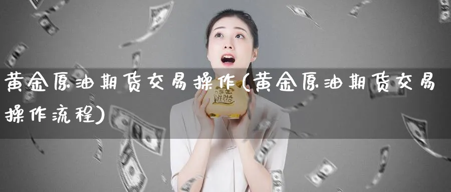 黄金原油期货交易操作(黄金原油期货交易操作流程)_财金知识_第1张_青花期货直播间 黄金原油期货交易操作(黄金原油期货交易操作流程)_https://qh.ynbygsw.com_财金知识_第1张