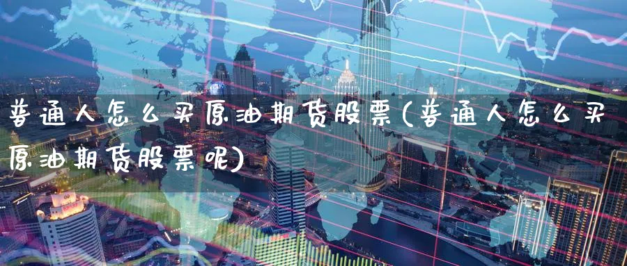 普通人怎么买原油期货股票(普通人怎么买原油期货股票呢)_财金知识_第1张_青花期货直播间 普通人怎么买原油期货股票(普通人怎么买原油期货股票呢)_https://qh.ynbygsw.com_财金知识_第1张