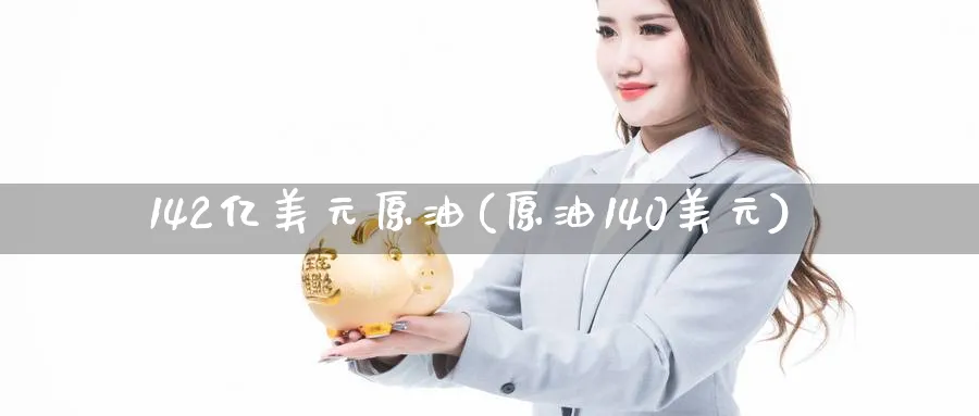 142亿美元原油(原油140美元)_https://qh.ynbygsw.com_财金知识_第1张