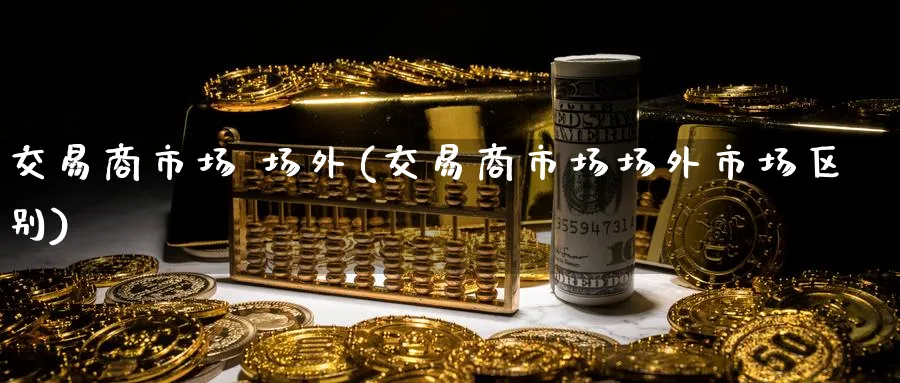 交易商市场 场外(交易商市场场外市场区别)_https://qh.ynbygsw.com_财金知识_第1张