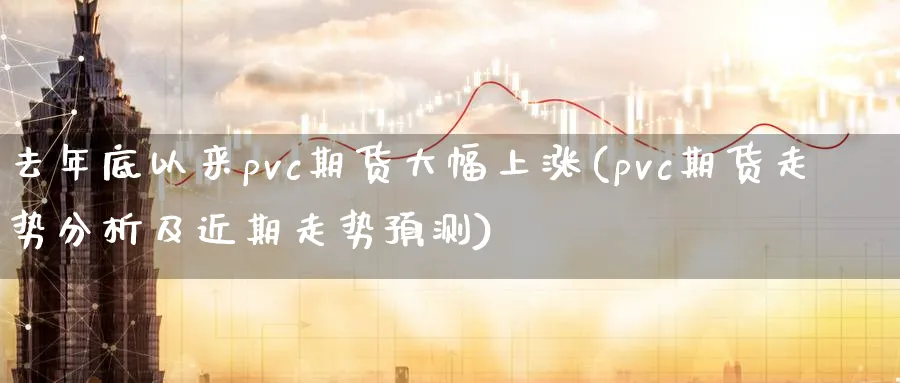 去年底以来pvc期货大幅上涨(pvc期货走势分析及近期走势预测)_财金知识_第1张_青花期货直播间 去年底以来pvc期货大幅上涨(pvc期货走势分析及近期走势预测)_https://qh.ynbygsw.com_财金知识_第1张