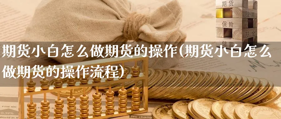 期货小白怎么做期货的操作(期货小白怎么做期货的操作流程)_期货交易_第1张_青花期货直播间 期货小白怎么做期货的操作(期货小白怎么做期货的操作流程)_https://qh.ynbygsw.com_期货交易_第1张