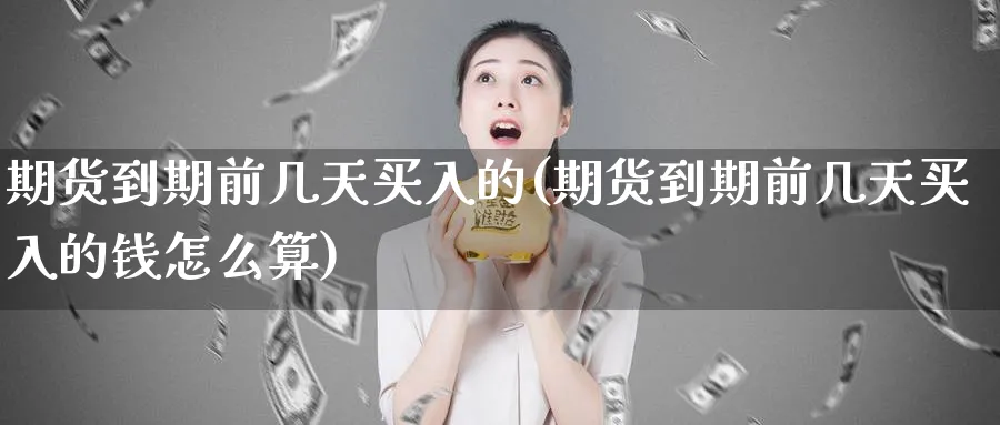 期货到期前几天买入的(期货到期前几天买入的钱怎么算)_期货喊单_第1张_青花期货直播间 期货到期前几天买入的(期货到期前几天买入的钱怎么算)_https://qh.ynbygsw.com_期货喊单_第1张