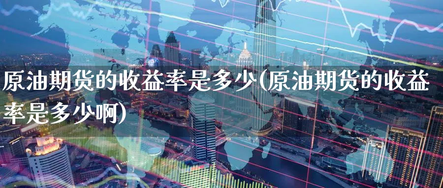 原油期货的收益率是多少(原油期货的收益率是多少啊)_国际期货_第1张_青花期货直播间 原油期货的收益率是多少(原油期货的收益率是多少啊)_https://qh.ynbygsw.com_国际期货_第1张