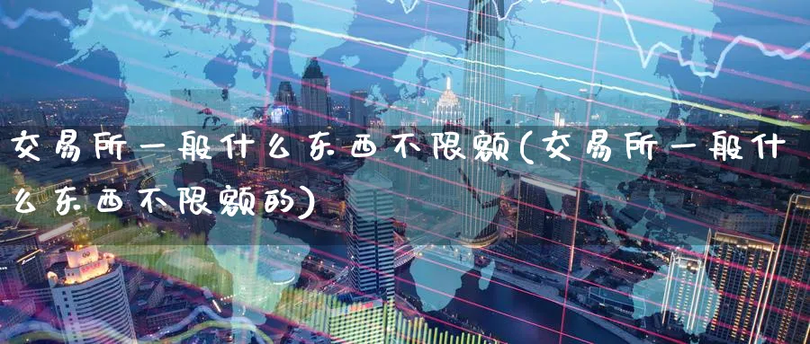 交易所一般什么东西不限额(交易所一般什么东西不限额的)_期货喊单_第1张_青花期货直播间 交易所一般什么东西不限额(交易所一般什么东西不限额的)_https://qh.ynbygsw.com_期货喊单_第1张