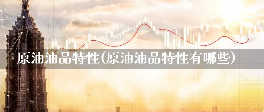 原油油品特性(原油油品特性有哪些)_期货交易_第1张_青花期货直播间 原油油品特性(原油油品特性有哪些)_https://qh.ynbygsw.com_期货交易_第1张