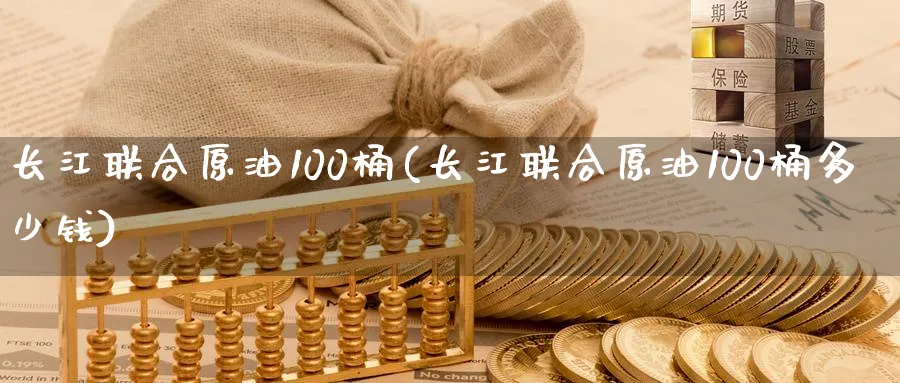 长江联合原油100桶(长江联合原油100桶多少钱)_财金百科_第1张_青花期货直播间 长江联合原油100桶(长江联合原油100桶多少钱)_https://qh.ynbygsw.com_财金百科_第1张