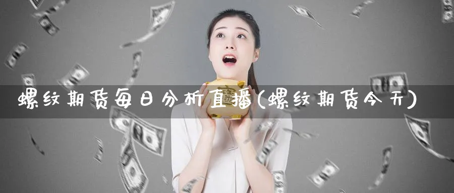 螺纹期货每日分析直播(螺纹期货今天)_期货交易_第1张_青花期货直播间 螺纹期货每日分析直播(螺纹期货今天)_https://qh.ynbygsw.com_期货交易_第1张