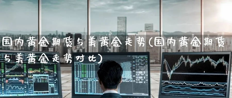 国内黄金期货与美黄金走势(国内黄金期货与美黄金走势对比)_https://qh.ynbygsw.com_期货喊单_第1张