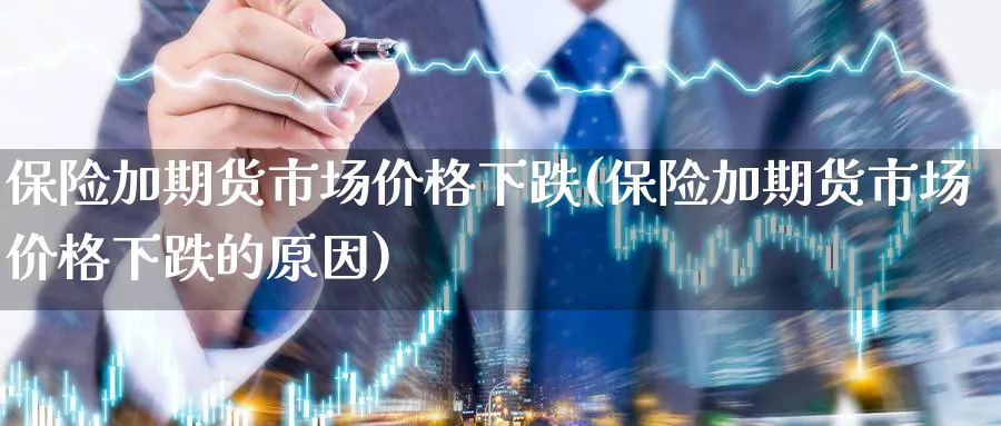 保险加期货市场价格下跌(保险加期货市场价格下跌的原因)_期货交易_第1张_青花期货直播间 保险加期货市场价格下跌(保险加期货市场价格下跌的原因)_https://qh.ynbygsw.com_期货交易_第1张