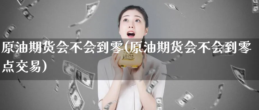 原油期货会不会到零(原油期货会不会到零点交易)_财金百科_第1张_青花期货直播间 原油期货会不会到零(原油期货会不会到零点交易)_https://qh.ynbygsw.com_财金百科_第1张