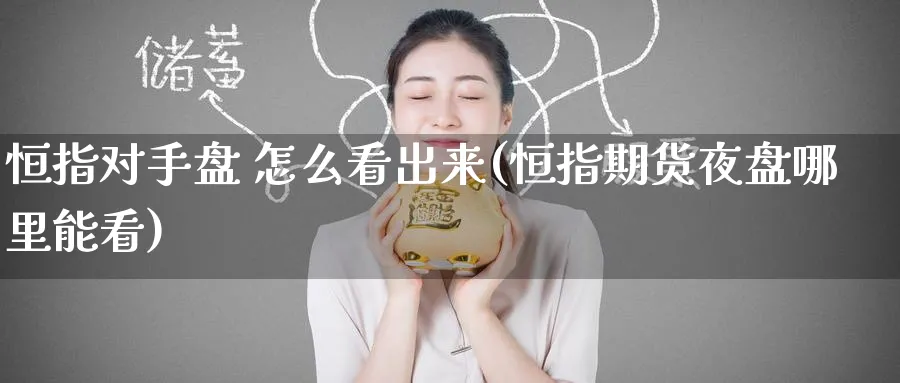 恒指对手盘 怎么看出来(恒指期货夜盘哪里能看)_期货直播_第1张_青花期货直播间 恒指对手盘 怎么看出来(恒指期货夜盘哪里能看)_https://qh.ynbygsw.com_期货直播_第1张