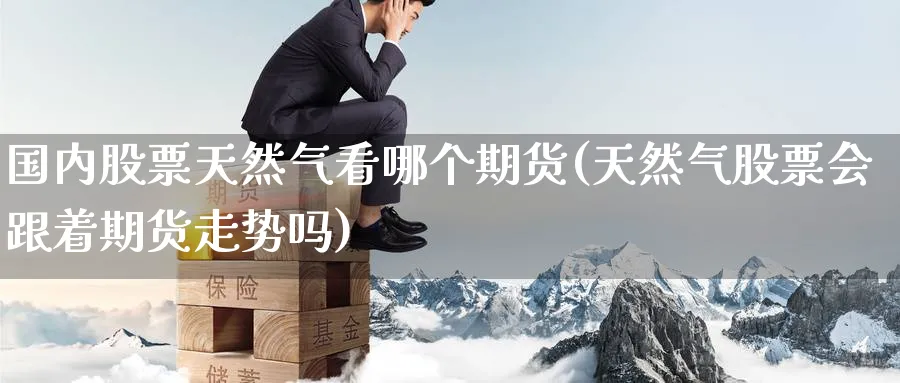 国内股票天然气看哪个期货(天然气股票会跟着期货走势吗)_期货喊单_第1张_青花期货直播间 国内股票天然气看哪个期货(天然气股票会跟着期货走势吗)_https://qh.ynbygsw.com_期货喊单_第1张