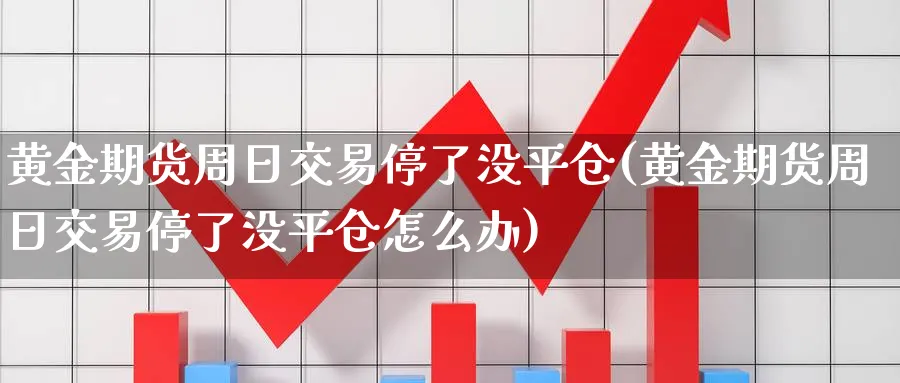 黄金期货周日交易停了没平仓(黄金期货周日交易停了没平仓怎么办)_期货喊单_第1张_青花期货直播间 黄金期货周日交易停了没平仓(黄金期货周日交易停了没平仓怎么办)_https://qh.ynbygsw.com_期货喊单_第1张