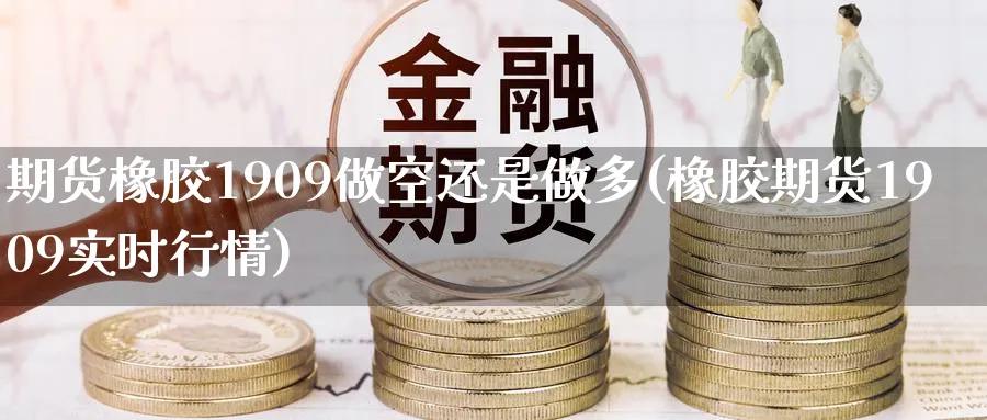 期货橡胶1909做空还是做多(橡胶期货1909实时行情)_国际期货_第1张_青花期货直播间 期货橡胶1909做空还是做多(橡胶期货1909实时行情)_https://qh.ynbygsw.com_国际期货_第1张