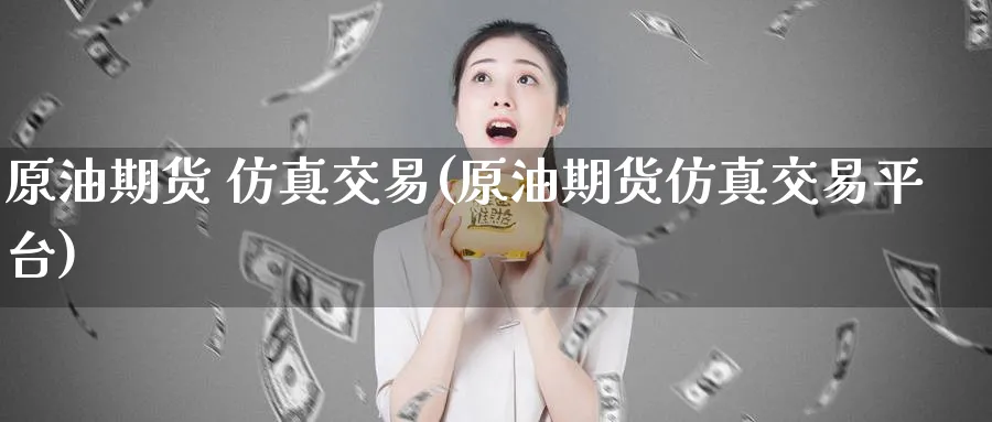 原油期货 仿真交易(原油期货仿真交易平台)_期货喊单_第1张_青花期货直播间 原油期货 仿真交易(原油期货仿真交易平台)_https://qh.ynbygsw.com_期货喊单_第1张