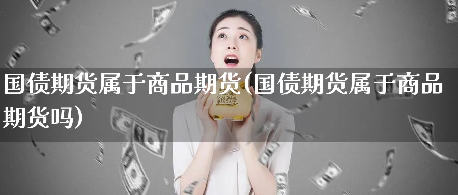 国债期货属于商品期货(国债期货属于商品期货吗)_https://qh.ynbygsw.com_财金百科_第1张