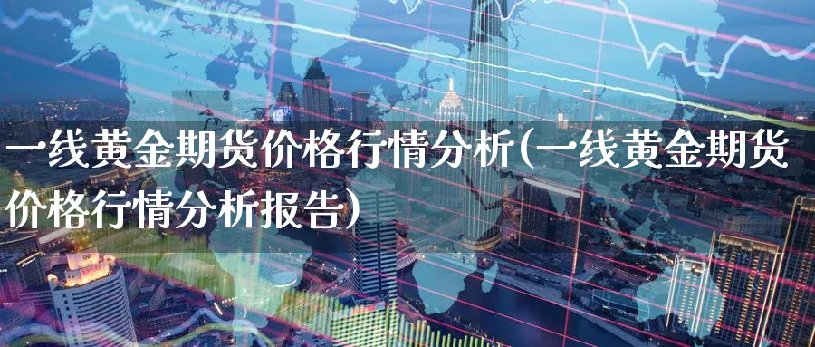一线黄金期货价格行情分析(一线黄金期货价格行情分析报告)_财金百科_第1张_青花期货直播间 一线黄金期货价格行情分析(一线黄金期货价格行情分析报告)_https://qh.ynbygsw.com_财金百科_第1张