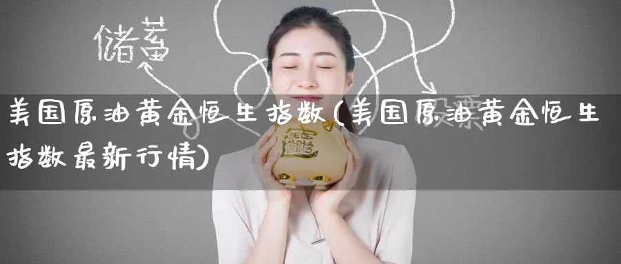 美国原油黄金恒生指数(美国原油黄金恒生指数最新行情)_期货交易_第1张_青花期货直播间 美国原油黄金恒生指数(美国原油黄金恒生指数最新行情)_https://qh.ynbygsw.com_期货交易_第1张