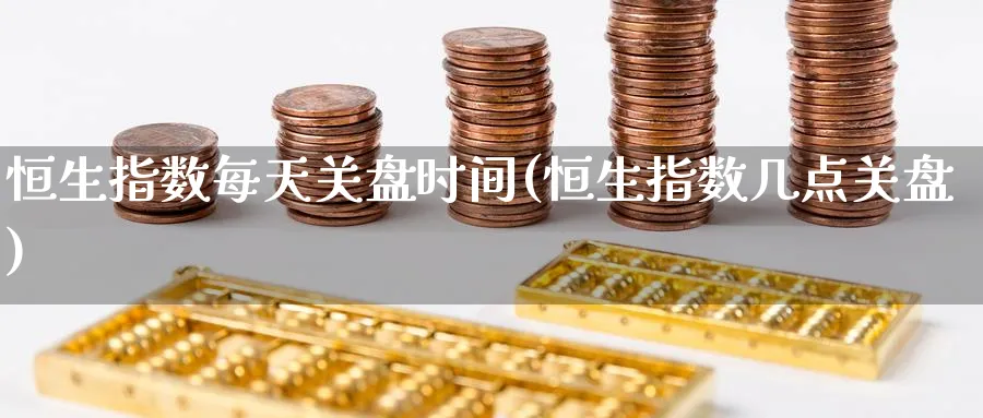 恒生指数每天关盘时间(恒生指数几点关盘)_期货喊单_第1张_青花期货直播间 恒生指数每天关盘时间(恒生指数几点关盘)_https://qh.ynbygsw.com_期货喊单_第1张