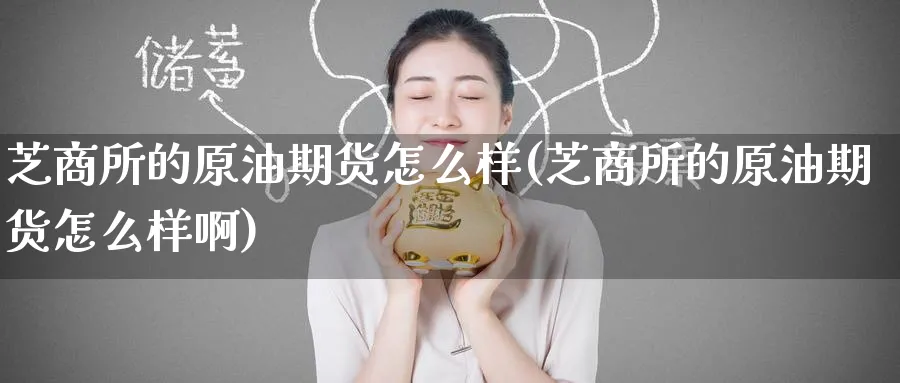 芝商所的原油期货怎么样(芝商所的原油期货怎么样啊)_财金知识_第1张_青花期货直播间 芝商所的原油期货怎么样(芝商所的原油期货怎么样啊)_https://qh.ynbygsw.com_财金知识_第1张