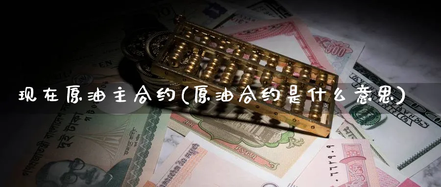 现在原油主合约(原油合约是什么意思)_https://qh.ynbygsw.com_财金知识_第1张