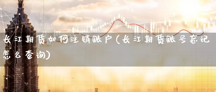 长江期货如何注销账户(长江期货账号忘记怎么查询)_财金知识_第1张_青花期货直播间 长江期货如何注销账户(长江期货账号忘记怎么查询)_https://qh.ynbygsw.com_财金知识_第1张