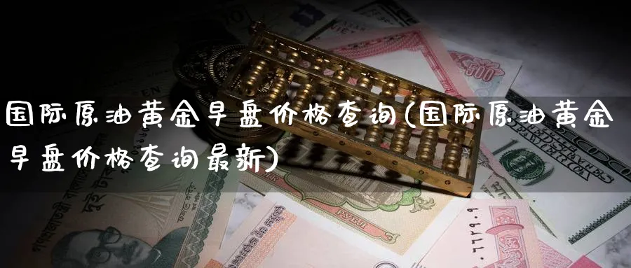 国际原油黄金早盘价格查询(国际原油黄金早盘价格查询最新)_期货交易_第1张_青花期货直播间 国际原油黄金早盘价格查询(国际原油黄金早盘价格查询最新)_https://qh.ynbygsw.com_期货交易_第1张