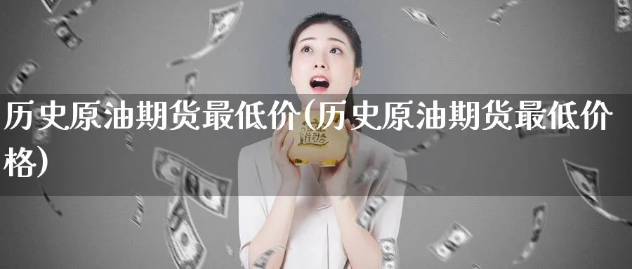 历史原油期货最低价(历史原油期货最低价格)_期货直播_第1张_青花期货直播间 历史原油期货最低价(历史原油期货最低价格)_https://qh.ynbygsw.com_期货直播_第1张