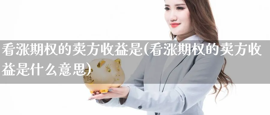 看涨期权的卖方收益是(看涨期权的卖方收益是什么意思)_期货直播_第1张_青花期货直播间 看涨期权的卖方收益是(看涨期权的卖方收益是什么意思)_https://qh.ynbygsw.com_期货直播_第1张