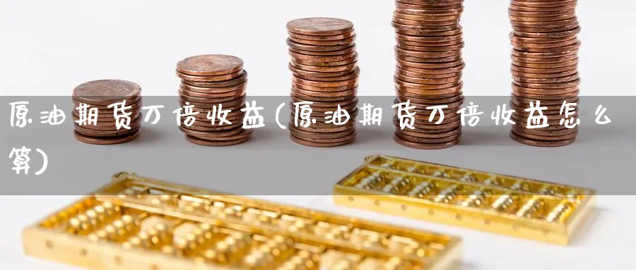 原油期货万倍收益(原油期货万倍收益怎么算)_财金知识_第1张_青花期货直播间 原油期货万倍收益(原油期货万倍收益怎么算)_https://qh.ynbygsw.com_财金知识_第1张